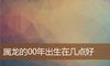 属龙的00年出生在几点好