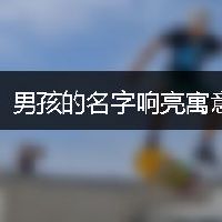 男孩的名字响亮寓意好姓杨属虎