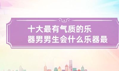 知名音乐家评选出的最具特色气质的十大男性乐器演奏家，你知道哪些乐器能让男生散发更加迷人的魅力？