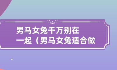 男马女兔搭配不合适：为什么他们不适合做夫妻？