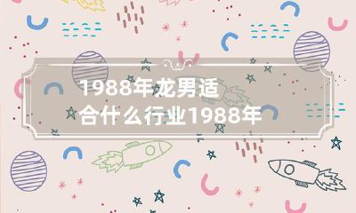 1988年出生的属龙男性适合投身哪些行业或从事何种职业？