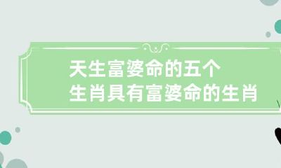 非常长命的人物，天生具有富婆命的五种生肖，无法错过！