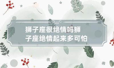 当狮子座变得绝情时，他们的可怕程度有多高？