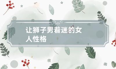 特质大揭秘：如何激发狮子男的无限热情，让他欲罢不能地爱上你的女人性格秘诀