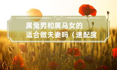 属兔男和属马女的速配度不高，但在磨合后可能适合成为一对很棒的夫妻