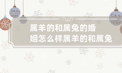 如何评价属羊的人和属兔的人之间的婚姻关系？从星座角度看，属羊和属兔适合在一起吗？