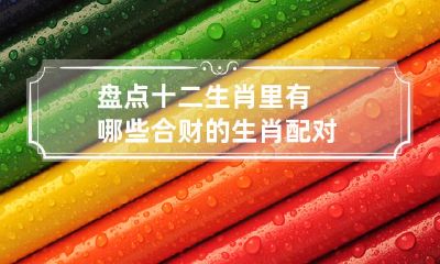 一起来盘点具有合财特质的十二生肖中，能够组成完美财运配对的生肖搭档！