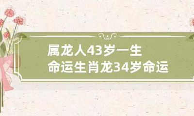 43岁属龙人与34岁生肖龙的命运对比分析