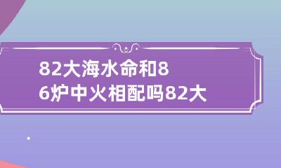 能否天作之合：82大海水命与86炉中火的婚姻考察