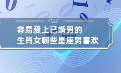 生肖女中有哪些容易陷入已婚男的情感并倾心不已？而那些星座男则更容易爱上已婚女？