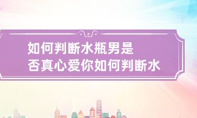 如何准确判断水瓶男的真爱程度并向女性解释？