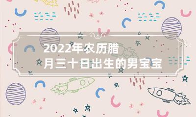 2022年农历腊月三十日诞生的男婴命运揭秘：开启幸福运势的详细解析与建议