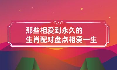十二生肖中那些相爱到永久的配对：一生相守的爱情动物盘点