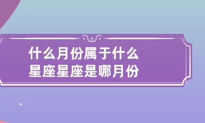 星座是根据出生月份划分的吗？哪些月份属于不同的星座？