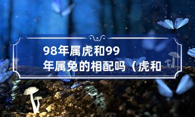 98年出生的属虎和99年出生的属兔是否具有婚姻相容性呢？（考虑虎和兔的星座配对）