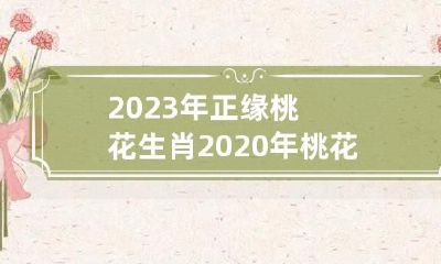2023年将带来缘定三生的正桃花生肖，而2020年则已经迎来了让人心驰神往的爱情缘分生肖！