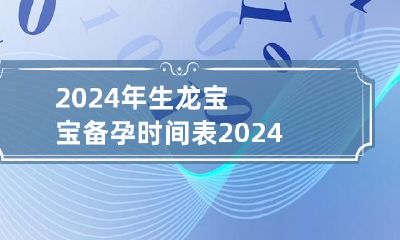 2024年中国农历龙年生肖宝宝备孕指南：完美备孕时间表及实用备孕技巧，附备孕指南图片