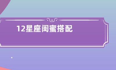 如何选择适合自己的最佳12星座闺蜜搭配？