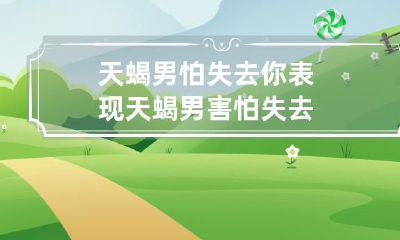 你的表现，担心关系变质的天蝎男