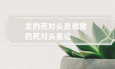 谁是龙的最可怕的敌人？谁是猪的最致命的对手？