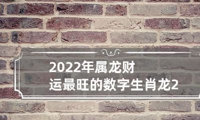2022属龙的数字能带来最旺财运，全面解析生肖龙2022年的财富运势