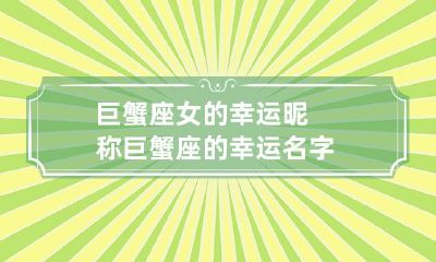 从巨蟹座女性到巨蟹座女性的幸运昵称：探寻在星相学中最适合该星座的吉祥命名