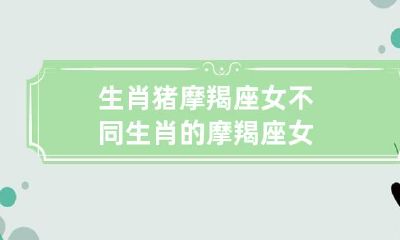 挑战十二生肖：从生肖猪到其他生肖，探究摩羯座女的性格特点！