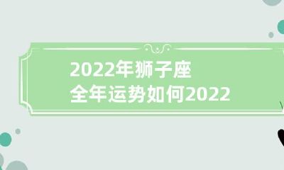 2022年狮子座全年星座运势究竟如何？全面解析狮子座2022年运势，揭秘2022年狮子座星座运程并持续更新，为您呈现最权威、最详尽的2022年狮子座星座运势预测！