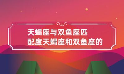 天蝎座和双鱼座的星座匹配度比较：探讨两个星座的关系及其特定交互作用的可能性