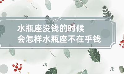 的时候会如何表现：当财务陷入困境时，水瓶座会展现出哪些行为特征，然而在经济宽裕的时候，他们会体现出怎样的态度和表现？