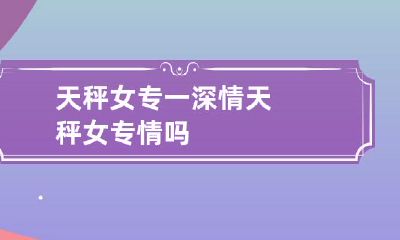 喜爱专一而深情的天秤女，是否总是专情呢？