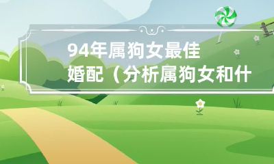 根据命理学：身为94年出生的属狗女，最理想的婚配对象是什么属相？