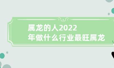 在2022年，哪些行业将会成为属龙人最繁荣的机遇？属龙人在2022年应该从事哪些行业以获得最大的财富回报？