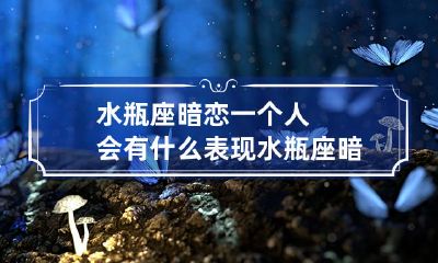 水瓶座暗恋某人的特征和表现，你知道吗？