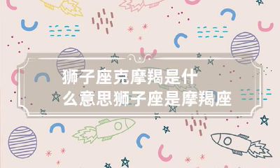 摩羯座与狮子座：解析克星与劫星的星座组合意义