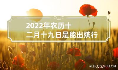 在农历十二月十九日举行出殡行丧是否是一个吉利的时间点，以应对2022年的情况？