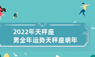 年度详解：天秤座男生在2022年全年的运势预测