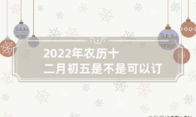 2022年农历十二月初五是否是宜订婚的黄道吉日？