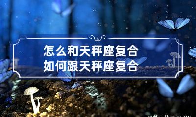 如何与天秤座成功地复合并恢复关系？