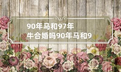 90年马和97年牛的属相是否适合结为夫妻？