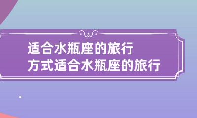 水瓶座人士的理想旅行方式：探索自然与文化，体验多元化、自由奔放的旅程