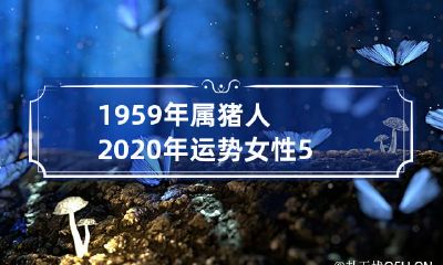 经过全面推算，1959年出生的属猪女性在2020年每个月的运势如何？