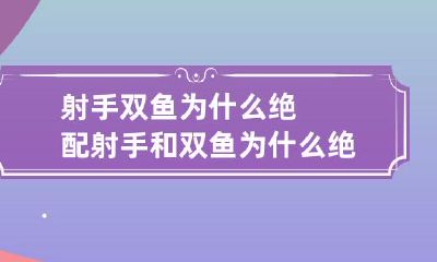 探究射手和双鱼为何是天作之合，为什么射手与双鱼相遇是绝佳的组合选择？