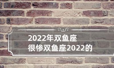 令人担忧的2022年：探讨双鱼座的运势前景
