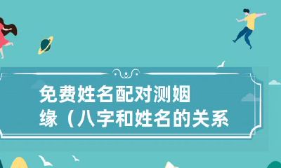 利用八字和姓名探寻姻缘，享受免费姓名配对服务