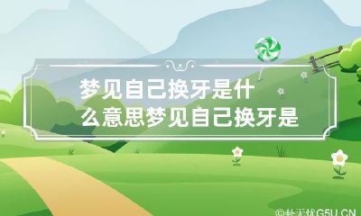 梦见自己换牙是什么意思 梦见自己换牙是什么征兆