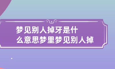 梦见别人掉牙是什么意思 梦里梦见别人掉牙