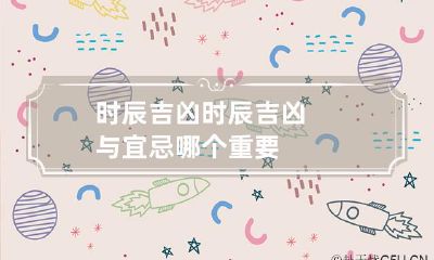 时辰吉凶 时辰吉凶与宜忌哪个重要