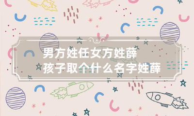 男方姓任女方姓薛孩子取个什么名字 姓薛的男女孩名字 大全