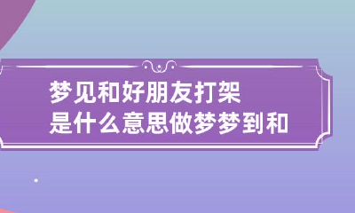梦见和好朋友打架是什么意思 做梦梦到和好朋友打架